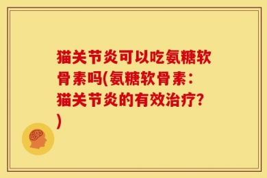猫关节炎可以吃氨糖软骨素吗(氨糖软骨素：猫关节炎的有效治疗？)