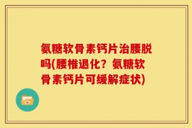 氨糖软骨素钙片治腰脱吗(腰椎退化？氨糖软骨素钙片可缓解症状)