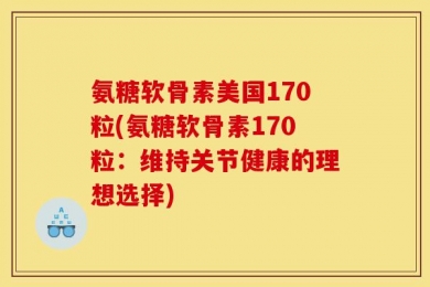 氨糖软骨素美国170粒(氨糖软骨素170粒：维持关节健康的理想选择)
