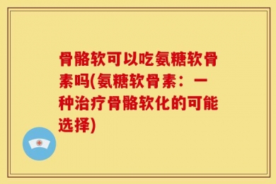 骨骼软可以吃氨糖软骨素吗(氨糖软骨素：一种治疗骨骼软化的可能选择)