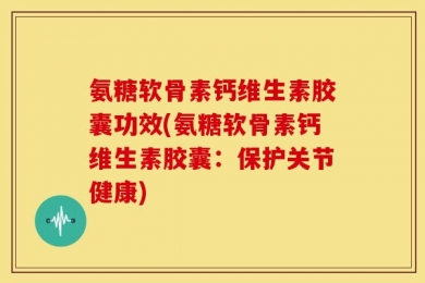 氨糖软骨素钙维生素胶囊功效(氨糖软骨素钙维生素胶囊：保护关节健康)
