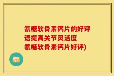 氨糖软骨素钙片的好评语提高关节灵活度  氨糖软骨素钙片好评)