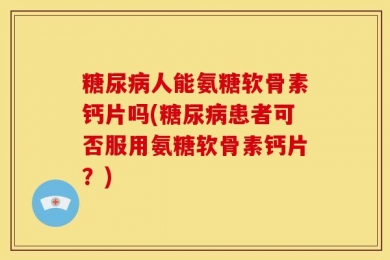 糖尿病人能氨糖软骨素钙片吗(糖尿病患者可否服用氨糖软骨素钙片？)