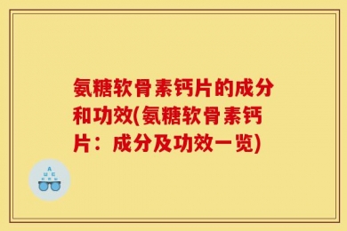 氨糖软骨素钙片的成分和功效(氨糖软骨素钙片：成分及功效一览)