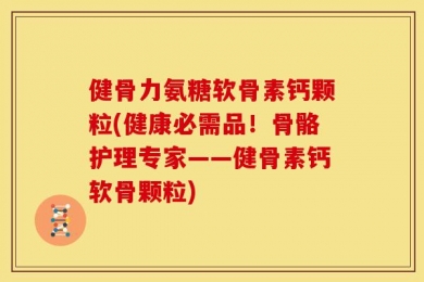 健骨力氨糖软骨素钙颗粒(健康必需品！骨骼护理专家——健骨素钙软骨颗粒)