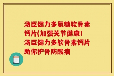 汤臣健力多氨糖软骨素钙片(加强关节健康！汤臣健力多软骨素钙片助你护骨防酸痛