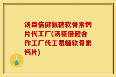 汤臣倍健氨糖软骨素钙片代工厂(汤臣倍健合作工厂代工氨糖软骨素钙片)