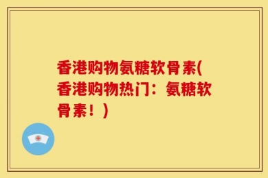香港购物氨糖软骨素(香港购物热门：氨糖软骨素！)