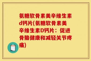 氨糖软骨素美辛维生素d钙片(氨糖软骨素美辛维生素D钙片：促进骨骼健康和减轻关节疼痛)