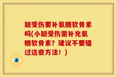 腿受伤要补氨糖软骨素吗(小腿受伤需补充氨糖软骨素？建议不要错过这些方法！)