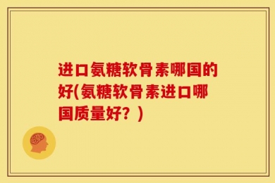 进口氨糖软骨素哪国的好(氨糖软骨素进口哪国质量好？)