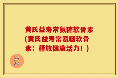 黄氏益寿常氨糖软骨素(黄氏益寿常氨糖软骨素：释放健康活力！)