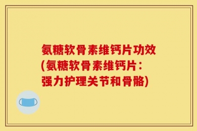 氨糖软骨素维钙片功效(氨糖软骨素维钙片：强力护理关节和骨骼)