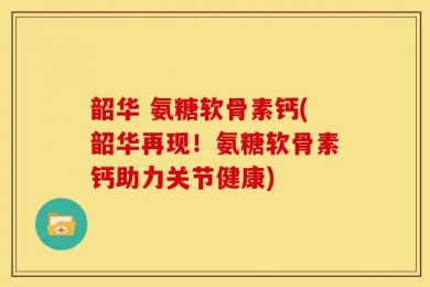 韶华 氨糖软骨素钙(韶华再现！氨糖软骨素钙助力关节健康)
