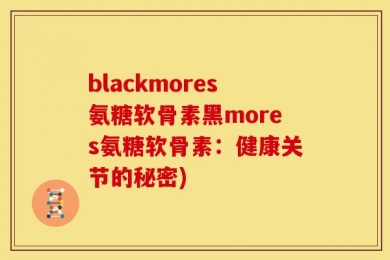 blackmores氨糖软骨素黑mores氨糖软骨素：健康关节的秘密)