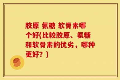 胶原 氨糖 软骨素哪个好(比较胶原、氨糖和软骨素的优劣，哪种更好？)