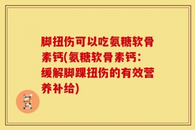 脚扭伤可以吃氨糖软骨素钙(氨糖软骨素钙：缓解脚踝扭伤的有效营养补给)