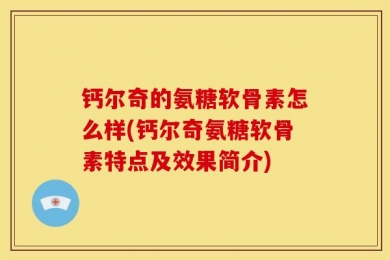 钙尔奇的氨糖软骨素怎么样(钙尔奇氨糖软骨素特点及效果简介)