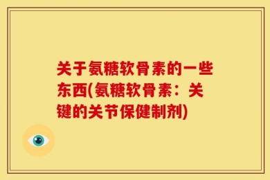 关于氨糖软骨素的一些东西(氨糖软骨素：关键的关节保健制剂)