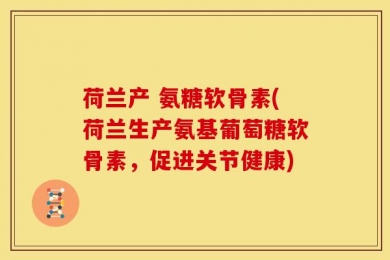 荷兰产 氨糖软骨素(荷兰生产氨基葡萄糖软骨素，促进关节健康)