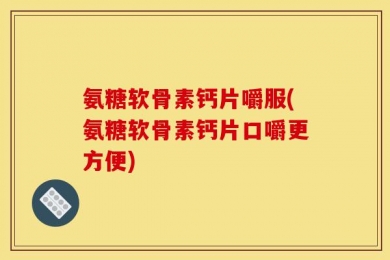 氨糖软骨素钙片嚼服(氨糖软骨素钙片口嚼更方便)