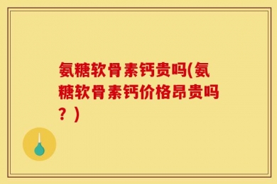 氨糖软骨素钙贵吗(氨糖软骨素钙价格昂贵吗？)
