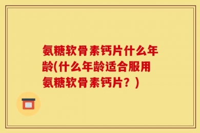 氨糖软骨素钙片什么年龄(什么年龄适合服用氨糖软骨素钙片？)