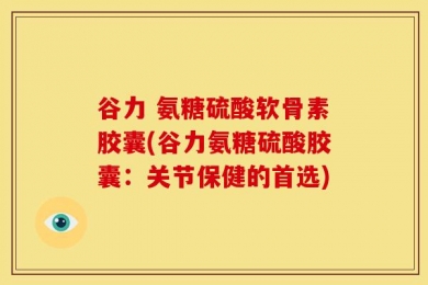 谷力 氨糖硫酸软骨素胶囊(谷力氨糖硫酸胶囊：关节保健的首选)
