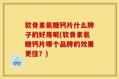 软骨素氨糖钙片什么牌子的好用呢(软骨素氨糖钙片哪个品牌的效果更佳？)