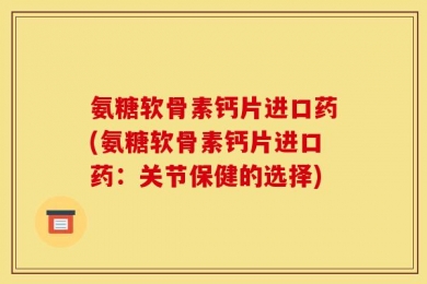 氨糖软骨素钙片进口药(氨糖软骨素钙片进口药：关节保健的选择)