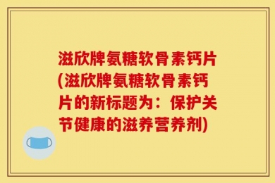 滋欣牌氨糖软骨素钙片(滋欣牌氨糖软骨素钙片的新标题为：保护关节健康的滋养营养剂)