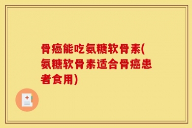 骨癌能吃氨糖软骨素(氨糖软骨素适合骨癌患者食用)