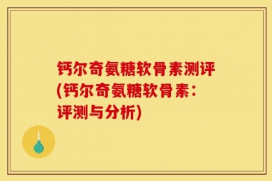 钙尔奇氨糖软骨素测评(钙尔奇氨糖软骨素：评测与分析)