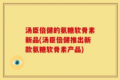 汤臣倍健的氨糖软骨素新品(汤臣倍健推出新款氨糖软骨素产品)