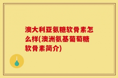 澳大利亚氨糖软骨素怎么样(澳洲氨基葡萄糖软骨素简介)