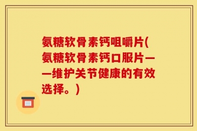 氨糖软骨素钙咀嚼片(氨糖软骨素钙口服片——维护关节健康的有效选择。)