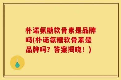 朴诺氨糖软骨素是品牌吗(朴诺氨糖软骨素是品牌吗？答案揭晓！)