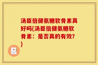 汤臣倍健氨糖软骨素真好吗(汤臣倍健氨糖软骨素：是否真的有效？)