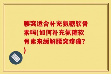 腰突适合补充氨糖软骨素吗(如何补充氨糖软骨素来缓解腰突疼痛？)