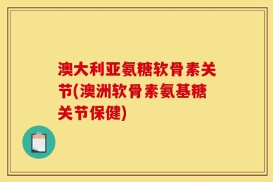 澳大利亚氨糖软骨素关节(澳洲软骨素氨基糖关节保健)