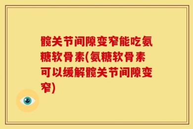 髋关节间隙变窄能吃氨糖软骨素(氨糖软骨素可以缓解髋关节间隙变窄)