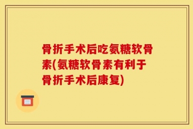 骨折手术后吃氨糖软骨素(氨糖软骨素有利于骨折手术后康复)