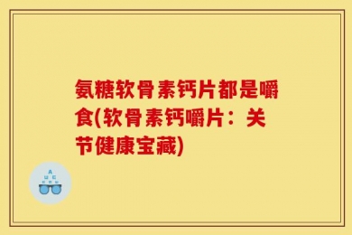氨糖软骨素钙片都是嚼食(软骨素钙嚼片：关节健康宝藏)