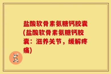 盐酸软骨素氨糖钙胶囊(盐酸软骨素氨糖钙胶囊：滋养关节，缓解疼痛)