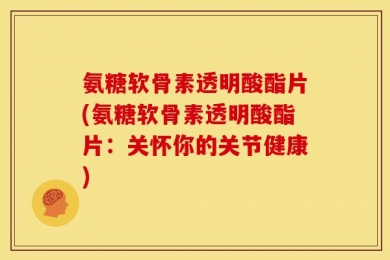 氨糖软骨素透明酸酯片(氨糖软骨素透明酸酯片：关怀你的关节健康)