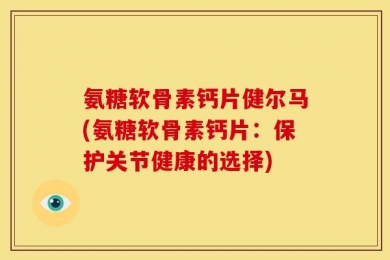 氨糖软骨素钙片健尔马(氨糖软骨素钙片：保护关节健康的选择)