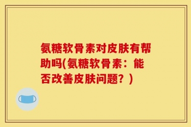 氨糖软骨素对皮肤有帮助吗(氨糖软骨素：能否改善皮肤问题？)