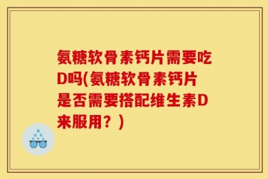 氨糖软骨素钙片需要吃D吗(氨糖软骨素钙片是否需要搭配维生素D来服用？)