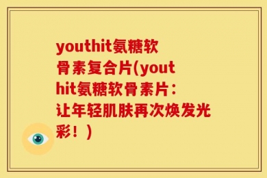 youthit氨糖软骨素复合片(youthit氨糖软骨素片：让年轻肌肤再次焕发光彩！)
