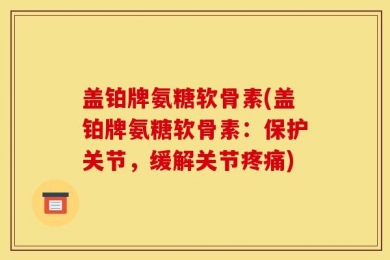 盖铂牌氨糖软骨素(盖铂牌氨糖软骨素：保护关节，缓解关节疼痛)